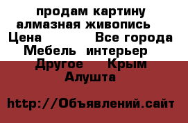 продам картину алмазная живопись  › Цена ­ 2 300 - Все города Мебель, интерьер » Другое   . Крым,Алушта